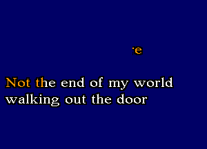 'e

Not the end of my world
walking out the door