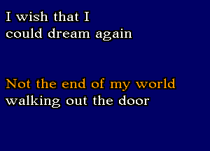 I Wish that I
could dream again

Not the end of my world
walking out the door