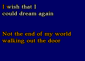 I Wish that I
could dream again

Not the end of my world
walking out the door