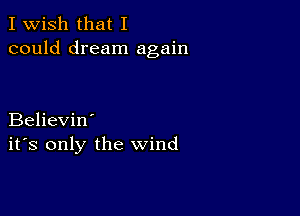 I Wish that I
could dream again

Believin'
ifs only the wind