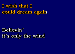 I Wish that I
could dream again

Believin'
ifs only the wind