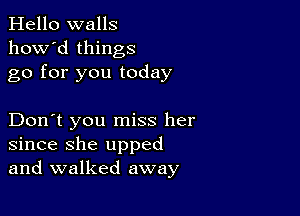 Hello walls
how'd things
go for you today

Don't you miss her
since she upped
and walked away