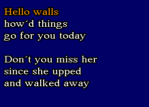 Hello walls
how'd things
go for you today

Don't you miss her
since she upped
and walked away