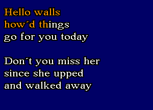 Hello walls
how'd things
go for you today

Don't you miss her
since she upped
and walked away