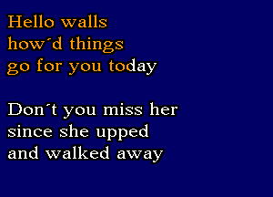 Hello walls
how'd things
go for you today

Don't you miss her
since she upped
and walked away