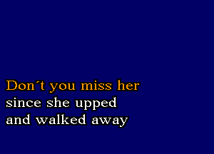 Don't you miss her
since she upped
and walked away