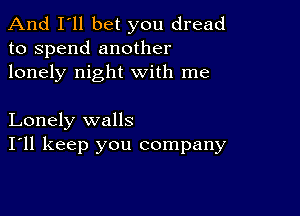 And I'll bet you dread
to spend another
lonely night with me

Lonely walls
I'll keep you company