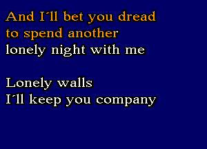 And I'll bet you dread
to spend another
lonely night with me

Lonely walls
I'll keep you company