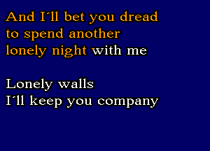 And I'll bet you dread
to spend another
lonely night with me

Lonely walls
I'll keep you company