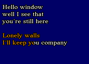 Hello Window
well I see that
youTe still here

Lonely walls
I'll keep you company