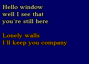 Hello Window
well I see that
youTe still here

Lonely walls
I'll keep you company