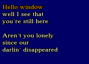 Hello Window
well I see that
youTe still here

Aren't you lonely
since our
darlin' disappeared