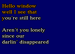 Hello Window
well I see that
youTe still here

Aren't you lonely
since our
darlin' disappeared