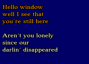 Hello Window
well I see that
youTe still here

Aren't you lonely
since our
darlin' disappeared