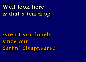 XVell look here
is that a teardrop

Aren't you lonely
since our
darlin' disappeared