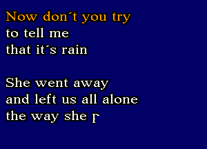 Now don't you try
to tell me
that it's rain

She went away
and left us all alone
the way she r