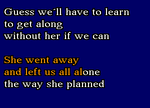 Guess we ll have to learn
to get along

without her if we can

She went away
and left us all alone
the way she planned