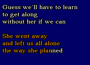 Guess we ll have to learn
to get along

without her if we can

She went away
and left us all alone
the way she planned