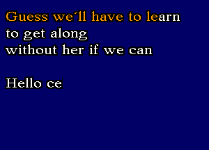 Guess we ll have to learn
to get along
without her if we can

Hello ce