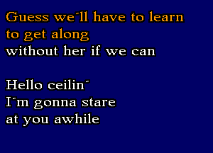 Guess we ll have to learn
to get along
without her if we can

Hello ceilin'

I'm gonna stare
at you awhile