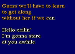 Guess we ll have to learn
to get along
without her if we can

Hello ceilin'

I'm gonna stare
at you awhile