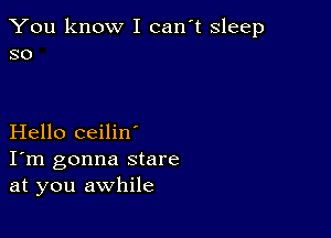 You know I can't sleep
so

Hello ceilin'
I'm gonna stare
at you awhile