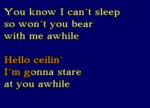 You know I can't sleep
so won't you bear
with me awhile

Hello ceilin'
I'm gonna stare
at you awhile