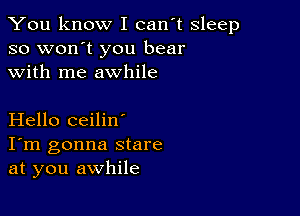 You know I can't sleep
so won't you bear
with me awhile

Hello ceilin'
I'm gonna stare
at you awhile