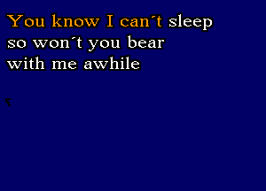 You know I can't sleep
so won't you bear
with me awhile