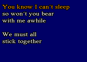 You know I can't sleep
so won't you bear
with me awhile

XVe must all
stick together