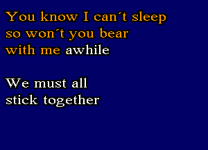 You know I can't sleep
so won't you bear
with me awhile

XVe must all
stick together