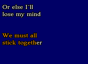 Or else I'll
lose my mind

XVe must all
stick together