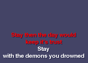 Stay
with the demons you drowned