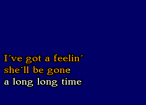 I ve got a feelin'
she'll be gone
a long long time