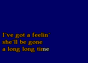 I ve got a feelin'
she'll be gone
a long long time