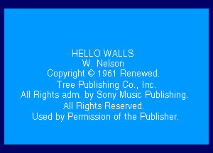 HELLO WALLS
W Nelson
CODWIQN 0 1961 Renewed.

Tree Publishing Co , Inc
All Rights adm by Sony Musac Publishing,

All Rights Reserved.
Used by Permussnon 0f the Publisher.