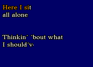 Here I Sit
all alone

Thinkin' bout what
I should'w