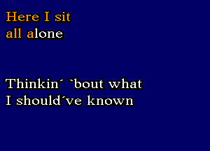 Here I Sit
all alone

Thinkin' bout what
I should've known