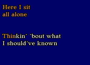 Here I Sit
all alone

Thinkin' bout what
I should've known