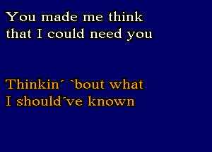 You made me think
that I could need you

Thinkin' bout what
I should've known