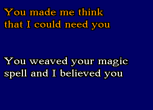 You made me think
that I could need you

You weaved your magic
spell and I believed you