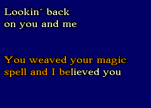 Lookin' back
on you and me

You weaved your magic
spell and I believed you