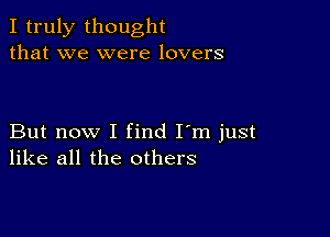 I truly thought
that we were lovers

But now I find I'm just
like all the others