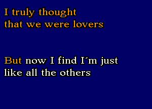 I truly thought
that we were lovers

But now I find I'm just
like all the others