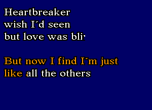 Heartbreaker
wish I'd seen
but love was bli'

But now I find I'm just
like all the others