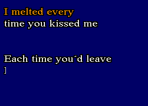 I melted every
time you kissed me

Each time you d leave
1