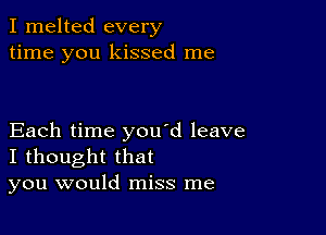 I melted every
time you kissed me

Each time you d leave
I thought that
you would miss me