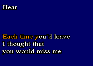 Each time you d leave
I thought that
you would miss me