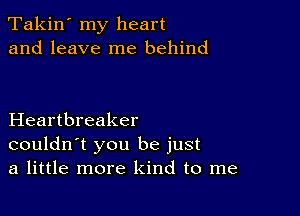 Takin' my heart
and leave me behind

Heartbreaker
couldn't you be just
a little more kind to me