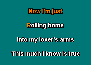 Now I'm just

Rolling home

Into my lover's arms

This much I know is true